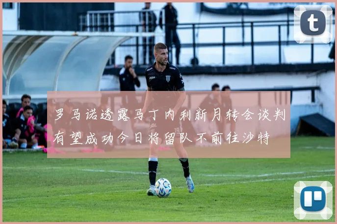 罗马诺透露马丁内利新月转会谈判有望成功今日将留队不前往沙特
