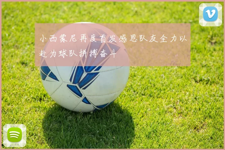 小西蒙尼再度首发感恩队友全力以赴为球队拼搏奋斗