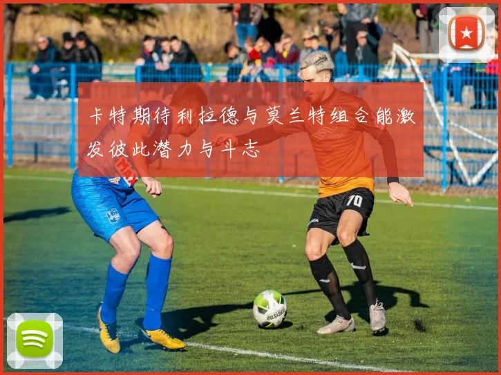 卡特期待利拉德与莫兰特组合能激发彼此潜力与斗志