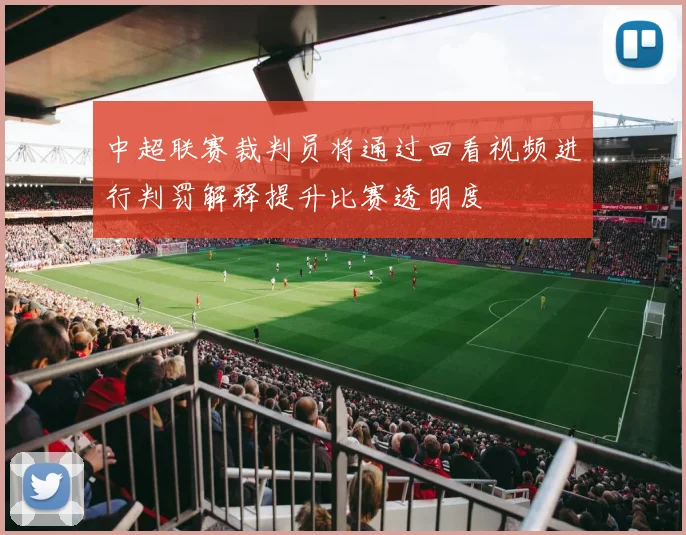 中超联赛裁判员将通过回看视频进行判罚解释提升比赛透明度