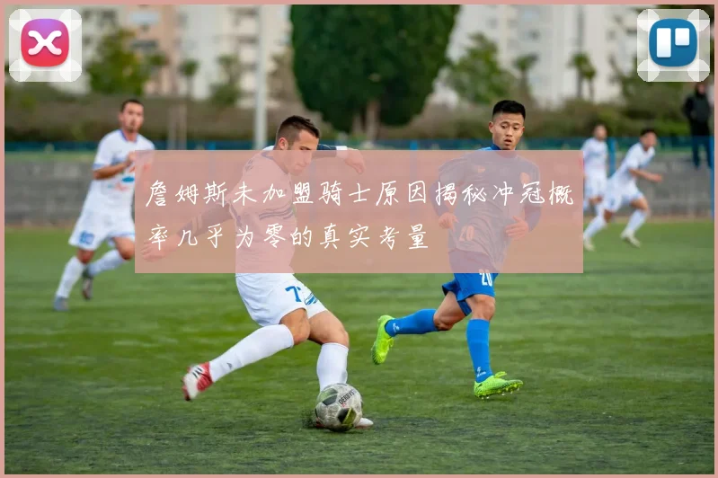 詹姆斯未加盟骑士原因揭秘冲冠概率几乎为零的真实考量