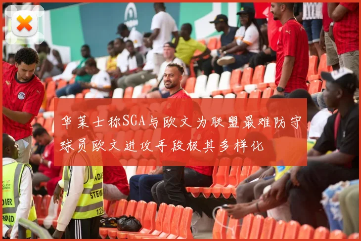 华莱士称SGA与欧文为联盟最难防守球员欧文进攻手段极其多样化