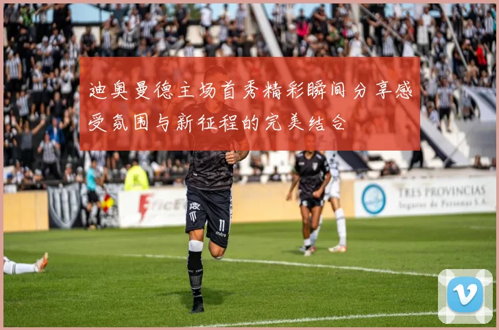 迪奥曼德主场首秀精彩瞬间分享感受氛围与新征程的完美结合